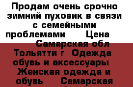 Продам очень срочно зимний пуховик в связи с семейными проблемами!!! › Цена ­ 17 000 - Самарская обл., Тольятти г. Одежда, обувь и аксессуары » Женская одежда и обувь   . Самарская обл.